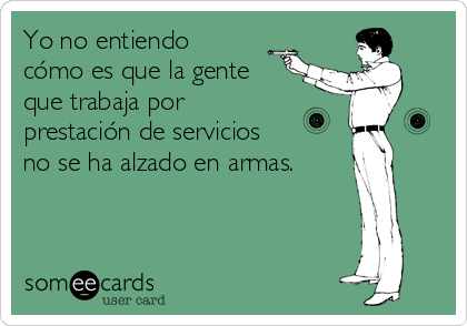 Yo no entiendo
cómo es que la gente
que trabaja por
prestación de servicios
no se ha alzado en armas.