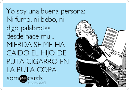 Yo soy una buena persona: 
Ni fumo, ni bebo, ni
digo palabrotas
desde hace mu...
MIERDA SE ME HA
CAIDO EL HIJO DE
PUTA CIGARRO EN
LA PUTA COPA