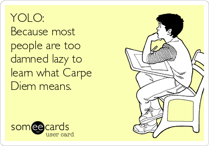 YOLO: 
Because most
people are too
damned lazy to
learn what Carpe
Diem means.