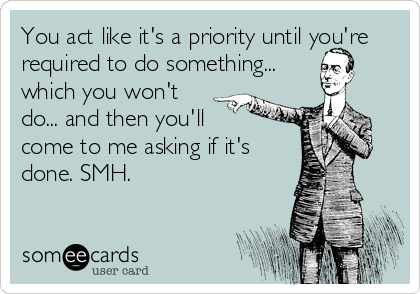 You act like it's a priority until you're
required to do something...
which you won't
do... and then you'll 
come to me asking if it's
done. SMH. 