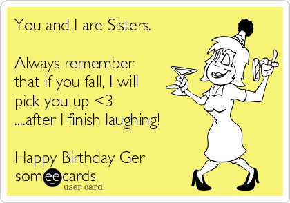 You and I are Sisters.

Always remember
that if you fall, I will
pick you up <3  
....after I finish laughing!

Happy Birthday Ger