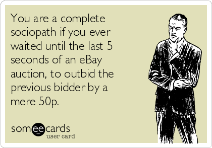 You are a complete
sociopath if you ever
waited until the last 5
seconds of an eBay
auction, to outbid the
previous bidder by a
mere 50p.