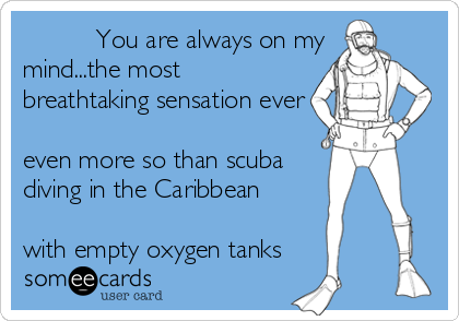 ﻿﻿﻿﻿﻿﻿﻿﻿﻿﻿You are always on my
mind...the most
breathtaking sensation ever

even more so than scuba
diving in the Caribbean

with empty oxygen tanks 