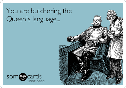 You are butchering the
Queen's language...