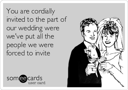 You are cordially
invited to the part of
our wedding were
we've put all the
people we were
forced to invite 