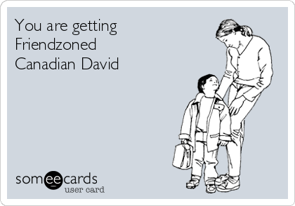 You are getting
Friendzoned 
Canadian David