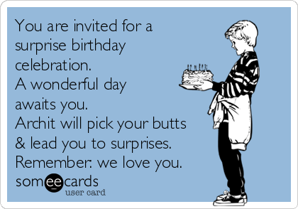 You are invited for a
surprise birthday
celebration. 
A wonderful day
awaits you.
Archit will pick your butts
& lead you to surprises.
Remember: we love you.