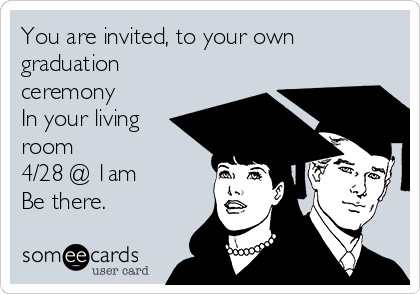 You are invited, to your own
graduation
ceremony
In your living
room
4/28 @ 1am
Be there. 