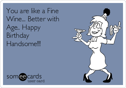 You are like a Fine
Wine... Better with
Age.. Happy
Birthday
Handsome!!!
