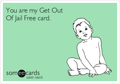 You are my Get Out
Of Jail Free card.