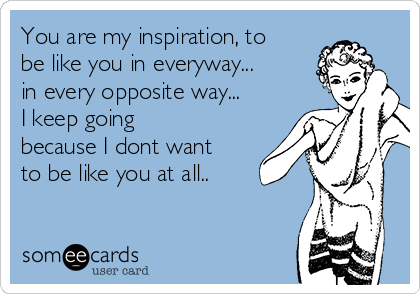 You are my inspiration, to
be like you in everyway...
in every opposite way...
I keep going
because I dont want
to be like you at all.. 