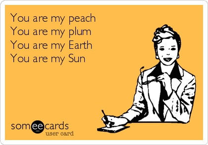 You are my peach
You are my plum
You are my Earth
You are my Sun