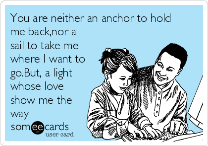 You are neither an anchor to hold
me back,nor a
sail to take me
where I want to
go.But, a light
whose love
show me the
way