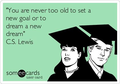 "You are never too old to set a
new goal or to
dream a new
dream"  
C.S. Lewis