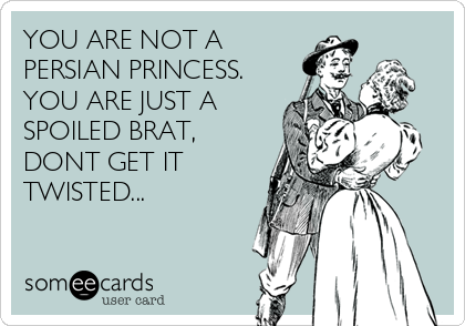 YOU ARE NOT A
PERSIAN PRINCESS.
YOU ARE JUST A
SPOILED BRAT,
DONT GET IT
TWISTED...