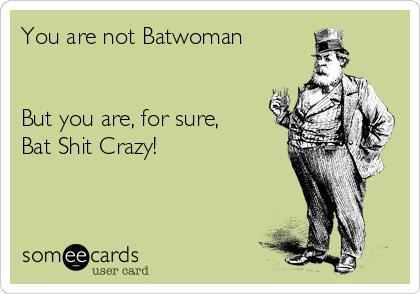 You are not Batwoman


But you are, for sure,
Bat Shit Crazy!