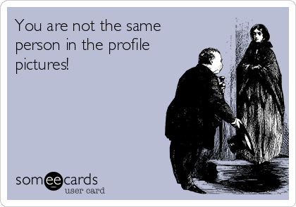 You are not the same
person in the profile
pictures!