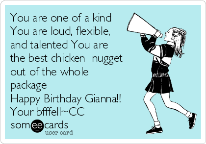 You are one of a kind
You are loud, flexible,
and talented You are
the best chicken  nugget
out of the whole
package
Happy Birthday Gianna!!
Your bfffell~CC