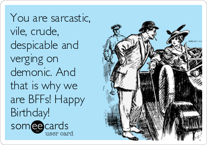 You are sarcastic,
vile, crude,
despicable and
verging on
demonic. And
that is why we
are BFFs! Happy
Birthday!