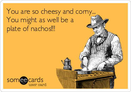 You are so cheesy and corny... 
You might as well be a
plate of nachos!!! 