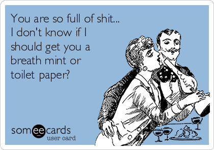 You are so full of shit...
I don't know if I
should get you a
breath mint or
toilet paper?