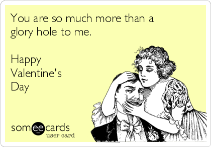 You are so much more than a
glory hole to me. 

Happy
Valentine's
Day