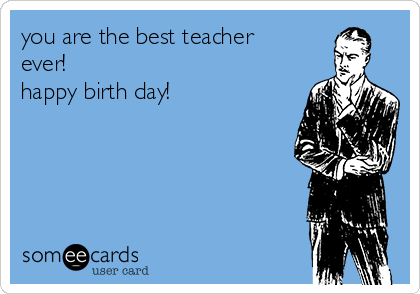 you are the best teacher
ever!
happy birth day!