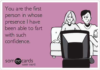 You are the first
person in whose
presence I have
been able to fart
with such
confidence.