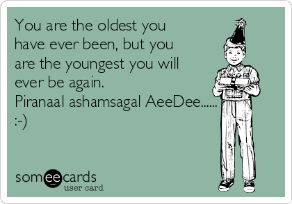You are the oldest you
have ever been, but you
are the youngest you will
ever be again.
Piranaal ashamsagal AeeDee......
:-)