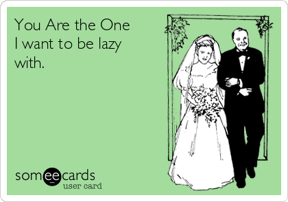 You Are the One
I want to be lazy
with.