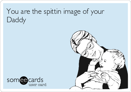 You are the spittin image of your
Daddy