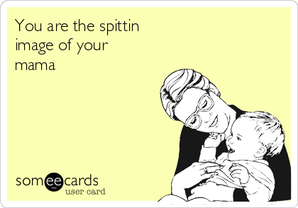 You are the spittin
image of your
mama