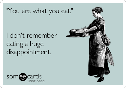 "You are what you eat."


I don't remember 
eating a huge
disappointment. 