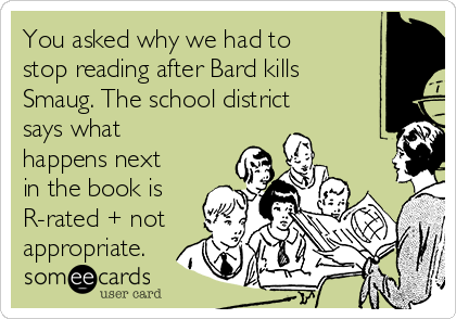 You asked why we had to
stop reading after Bard kills
Smaug. The school district
says what
happens next
in the book is
R-rated + not
appropriate.