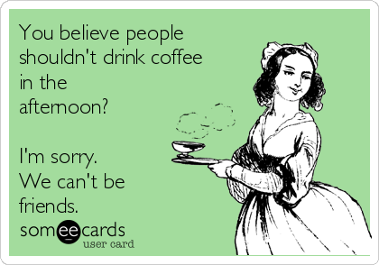 You believe people
shouldn't drink coffee
in the
afternoon?

I'm sorry.
We can't be
friends.