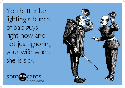 You better be
fighting a bunch
of bad guys
right now and
not just ignoring
your wife when
she is sick. 