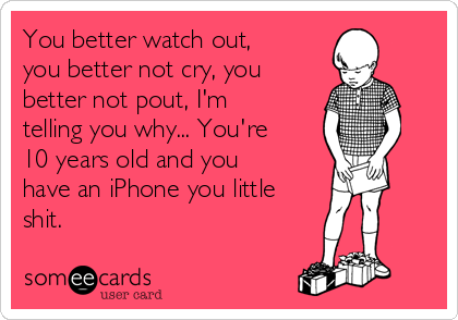 You better watch out,
you better not cry, you
better not pout, I'm
telling you why... You're
10 years old and you
have an iPhone you little
shit.