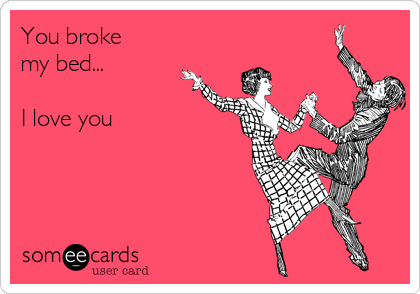 You broke
my bed...         
                                                                                      
I love you