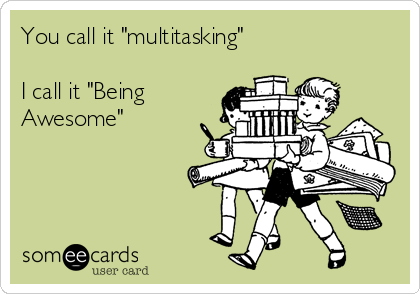 You call it "multitasking" 

I call it "Being
Awesome"