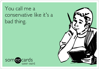 You call me a
conservative like it's a
bad thing.