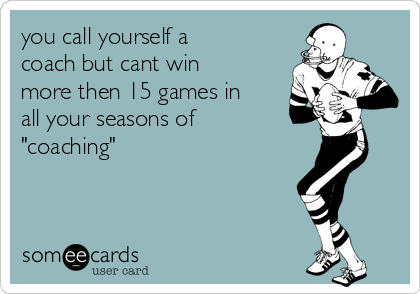 you call yourself a
coach but cant win
more then 15 games in
all your seasons of
"coaching" 