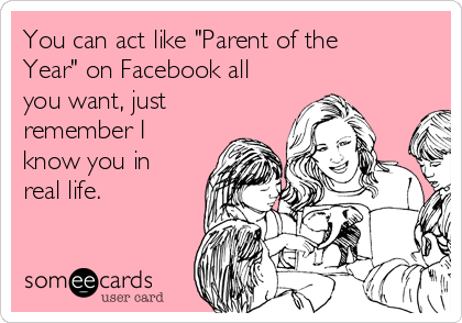 You can act like "Parent of the
Year" on Facebook all
you want, just
remember I
know you in
real life.