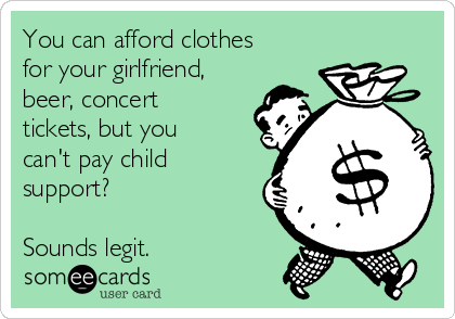 You can afford clothes
for your girlfriend,
beer, concert
tickets, but you
can't pay child
support?

Sounds legit. 