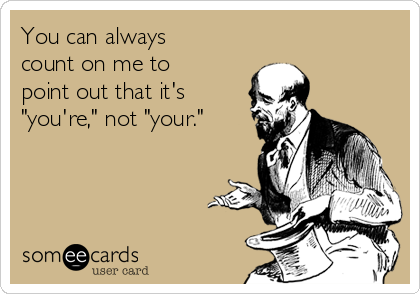 You can always
count on me to
point out that it's
"you're," not "your."