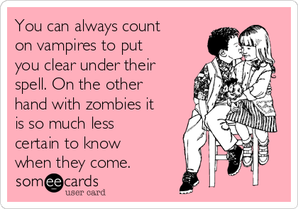 You can always count
on vampires to put
you clear under their
spell. On the other
hand with zombies it
is so much less
certain to know
when they come.