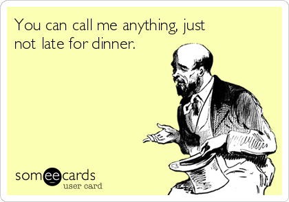 You can call me anything, just
not late for dinner.   