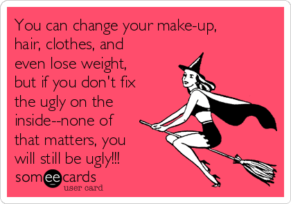 You can change your make-up, 
hair, clothes, and
even lose weight,
but if you don't fix
the ugly on the
inside--none of
that matters, you
will still be ugly!!!