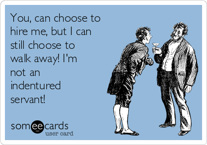 You, can choose to
hire me, but I can
still choose to
walk away! I'm
not an
indentured
servant! 