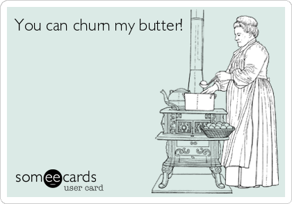 You can churn my butter! 