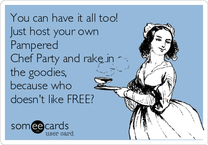 You can have it all too!
Just host your own
Pampered
Chef Party and rake in
the goodies,
because who
doesn't like FREE? 